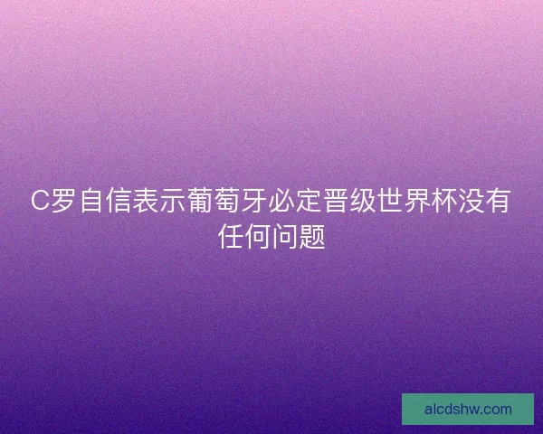 C罗自信表示葡萄牙必定晋级世界杯没有任何问题