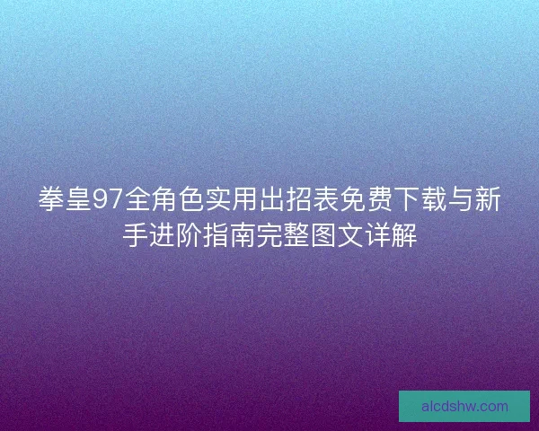 拳皇97全角色实用出招表免费下载与新手进阶指南完整图文详解